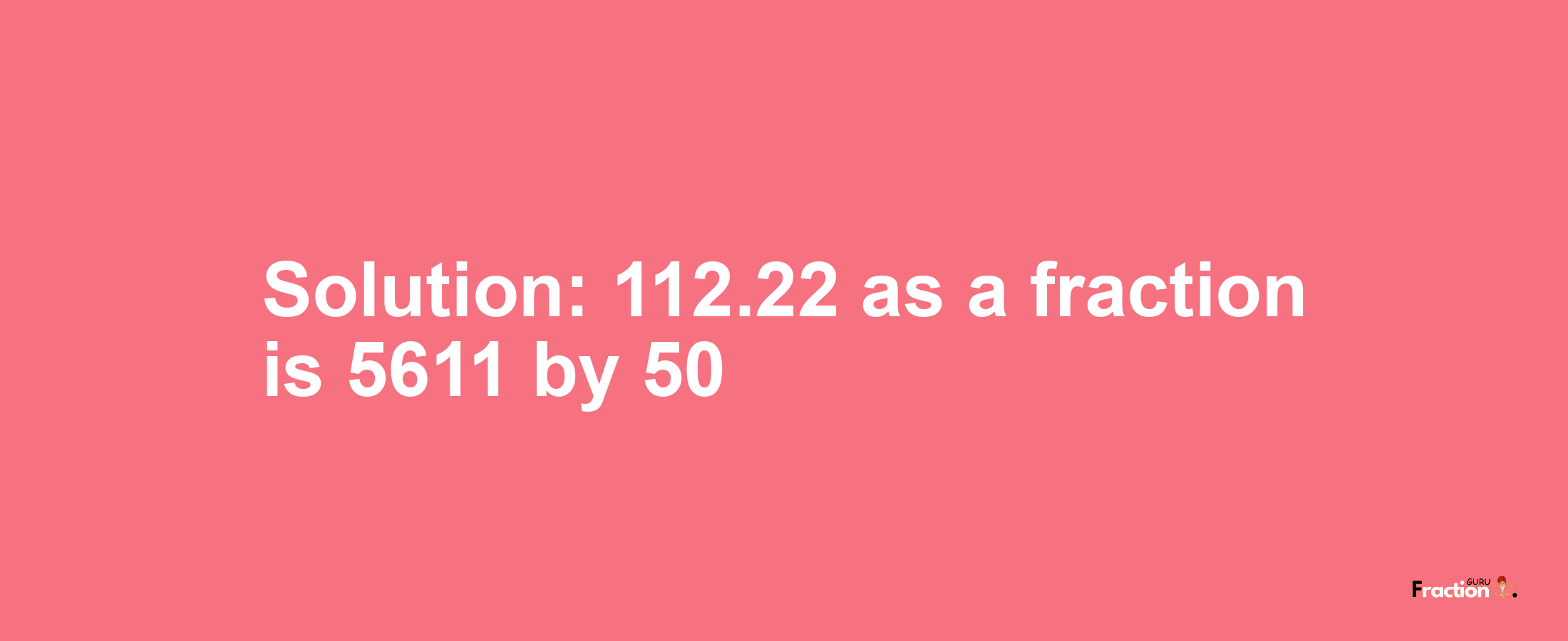 Solution:112.22 as a fraction is 5611/50
